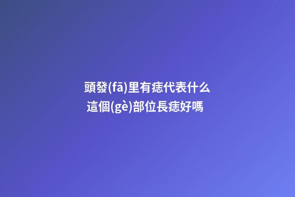 頭發(fā)里有痣代表什么 這個(gè)部位長痣好嗎
